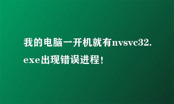 我的电脑一开机就有nvsvc32.exe出现错误进程！