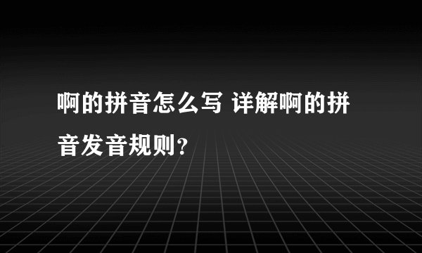 啊的拼音怎么写 详解啊的拼音发音规则？