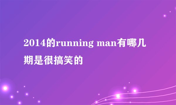 2014的running man有哪几期是很搞笑的