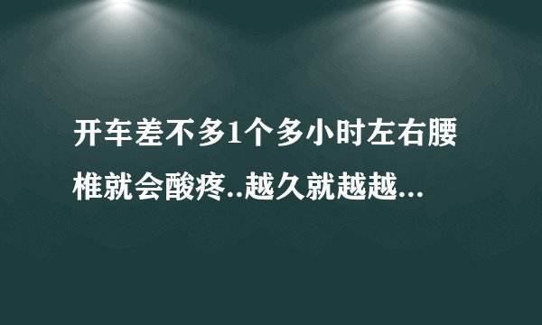 开车差不多1个多小时左右腰椎就会酸疼..越久就越越酸疼...下车后活动下会稍微好点..是什么情况..!