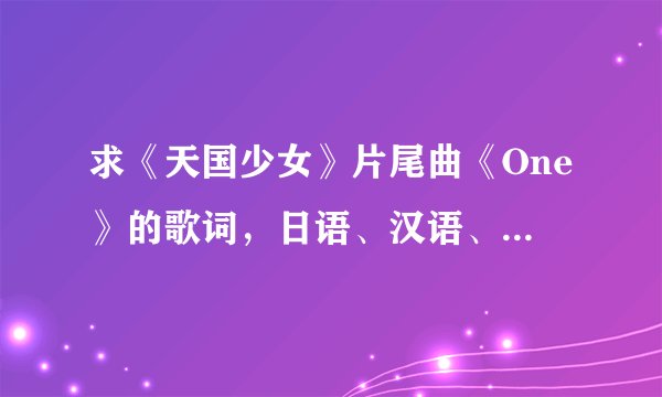 求《天国少女》片尾曲《One》的歌词，日语、汉语、阿拉伯拼音的都要
