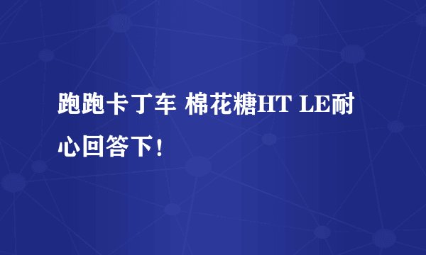 跑跑卡丁车 棉花糖HT LE耐心回答下！