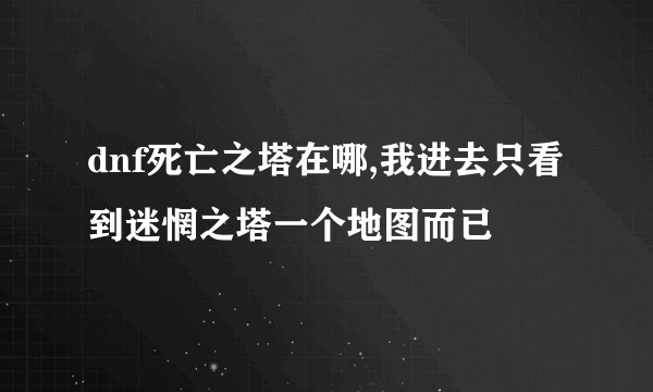 dnf死亡之塔在哪,我进去只看到迷惘之塔一个地图而已