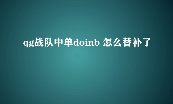 qg战队中单doinb 怎么替补了