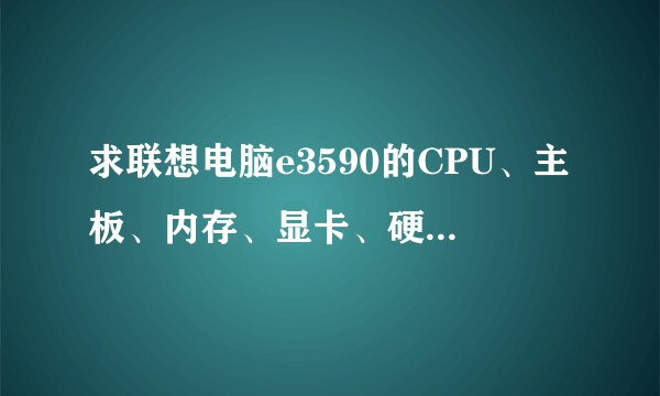 求联想电脑e3590的CPU、主板、内存、显卡、硬盘、光驱、显示器、机箱电源、键盘鼠标的报价！配置见下！