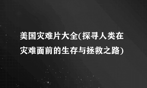 美国灾难片大全(探寻人类在灾难面前的生存与拯救之路)