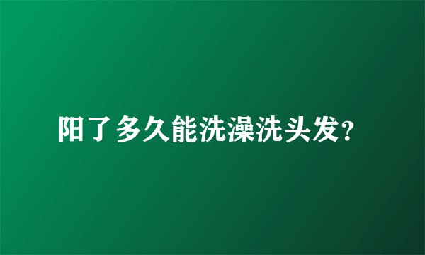 阳了多久能洗澡洗头发？