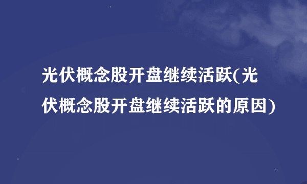 光伏概念股开盘继续活跃(光伏概念股开盘继续活跃的原因)