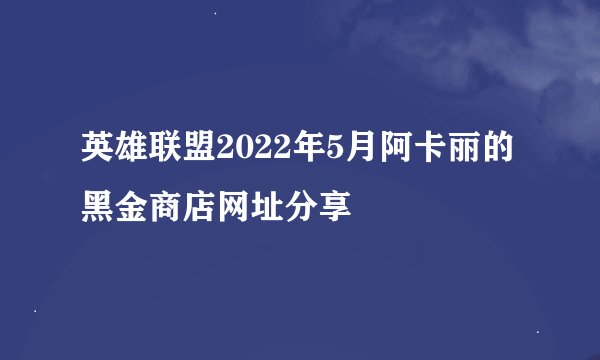 英雄联盟2022年5月阿卡丽的黑金商店网址分享