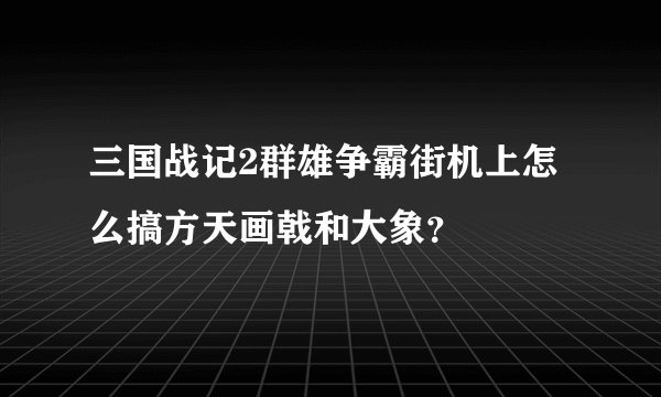 三国战记2群雄争霸街机上怎么搞方天画戟和大象？