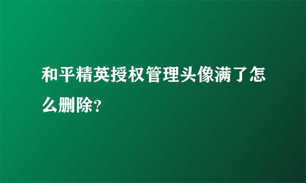 和平精英授权管理头像满了怎么删除？