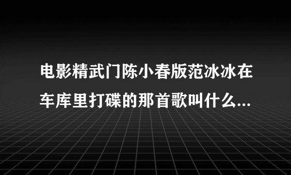 电影精武门陈小春版范冰冰在车库里打碟的那首歌叫什么啊 详细点