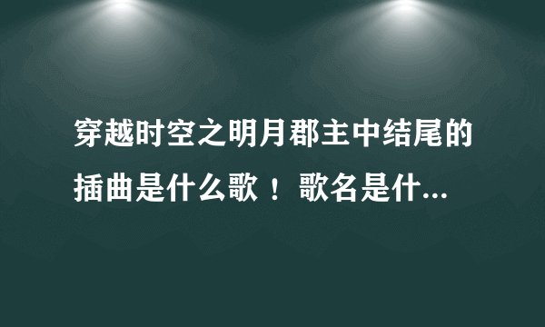 穿越时空之明月郡主中结尾的插曲是什么歌 ！歌名是什么？、！！超好听！！