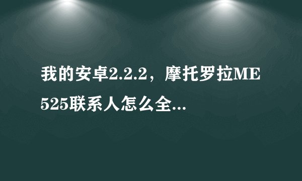 我的安卓2.2.2，摩托罗拉ME525联系人怎么全消失了？