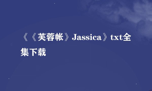 《《芙蓉帐》Jassica》txt全集下载