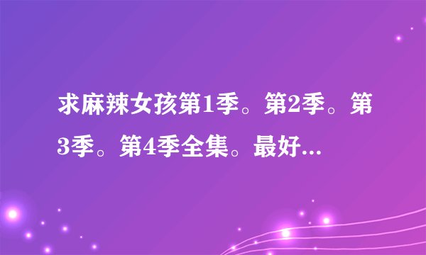 求麻辣女孩第1季。第2季。第3季。第4季全集。最好是可以在线观看的的，下载也行