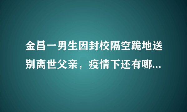 金昌一男生因封校隔空跪地送别离世父亲，疫情下还有哪些悲欢离合的场面？