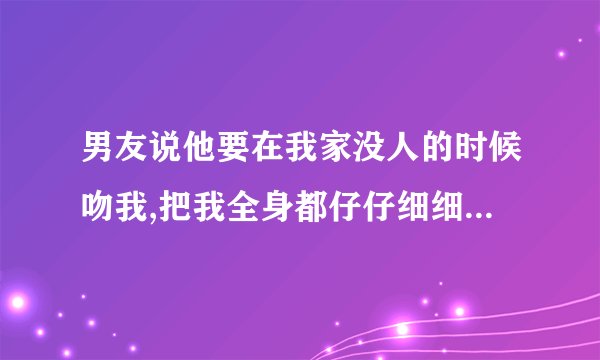 男友说他要在我家没人的时候吻我,把我全身都仔仔细细看一遍,还要把我全身都吻一遍,我该怎么办?