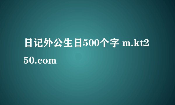 日记外公生日500个字 m.kt250.com