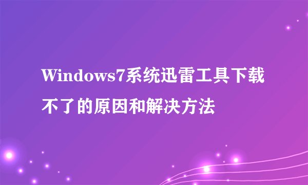 Windows7系统迅雷工具下载不了的原因和解决方法