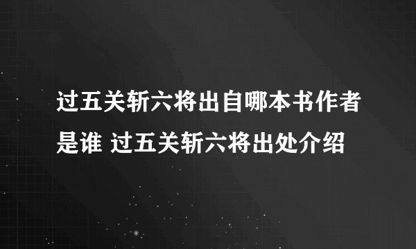 过五关斩六将出自哪本书作者是谁 过五关斩六将出处介绍