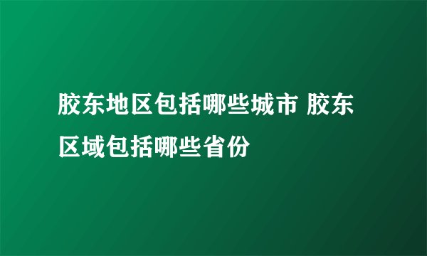 胶东地区包括哪些城市 胶东区域包括哪些省份