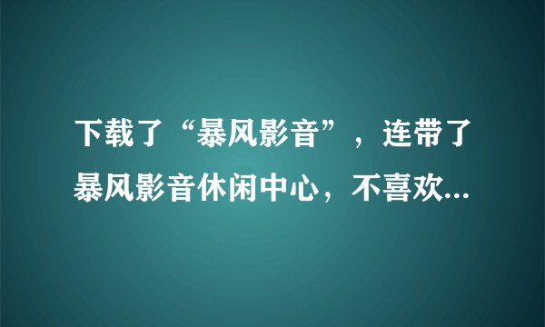 下载了“暴风影音”，连带了暴风影音休闲中心，不喜欢玩游戏，请问：暴风影音休闲中心可以删除吗？如何删