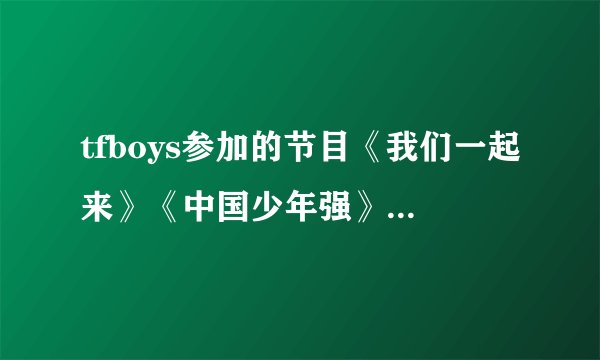 tfboys参加的节目《我们一起来》《中国少年强》分别在什么时候播出，哪个台播出，知道的四叶草们告