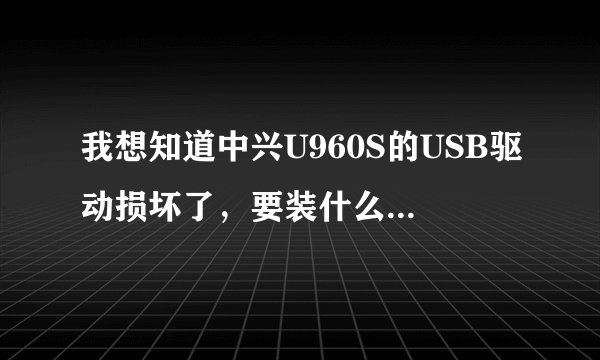 我想知道中兴U960S的USB驱动损坏了，要装什么样的驱动，因为我不会，请大师详细点。