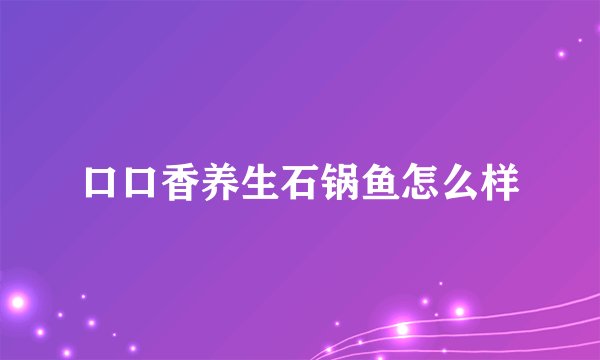 口口香养生石锅鱼怎么样