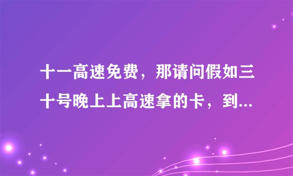 十一高速免费，那请问假如三十号晚上上高速拿的卡，到了十一免费了，那个卡怎么办？这不相当于提前免费了