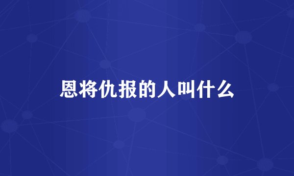恩将仇报的人叫什么