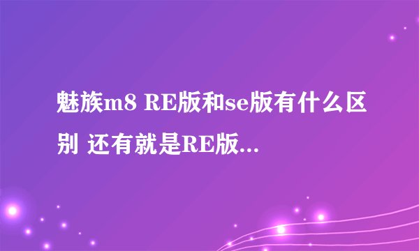 魅族m8 RE版和se版有什么区别 还有就是RE版能不能刷机