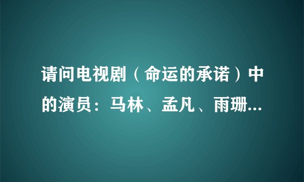 请问电视剧（命运的承诺）中的演员：马林、孟凡、雨珊、石康，现在在做什么？在什么地方？