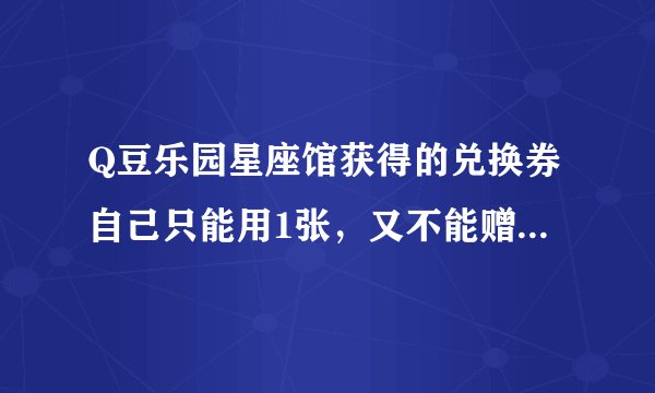Q豆乐园星座馆获得的兑换券自己只能用1张，又不能赠送，剩余兑换券还能使用吗？