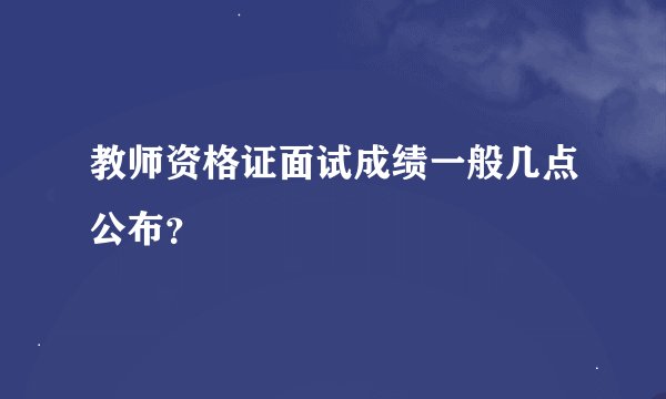 教师资格证面试成绩一般几点公布？