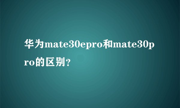 华为mate30epro和mate30pro的区别？