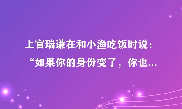 上官瑞谦在和小渔吃饭时说：“如果你的身份变了，你也会有保值期的。”是什么意思