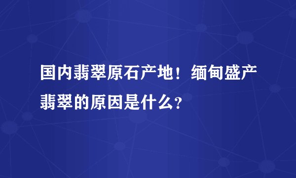 国内翡翠原石产地！缅甸盛产翡翠的原因是什么？