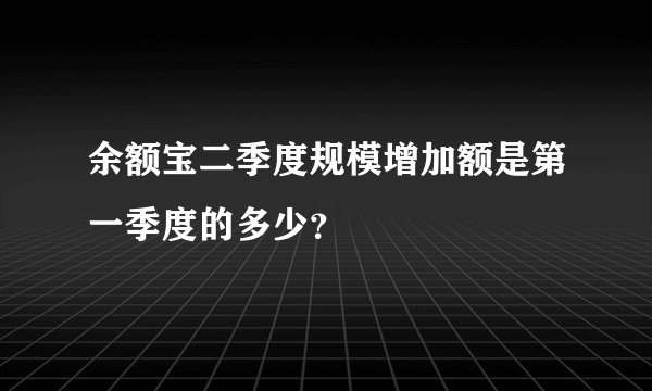 余额宝二季度规模增加额是第一季度的多少?