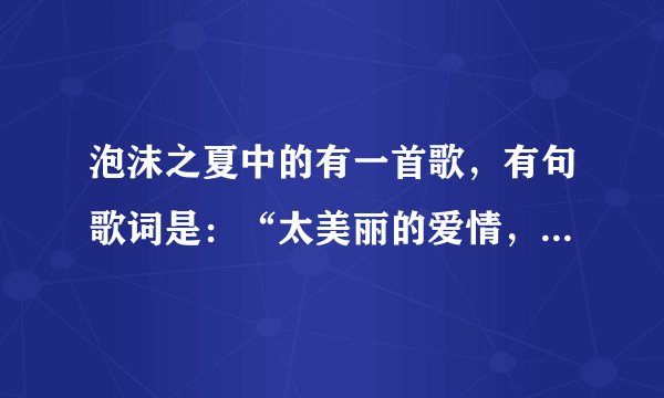 泡沫之夏中的有一首歌，有句歌词是：“太美丽的爱情，让人措手不及”这首歌叫什么名字啊