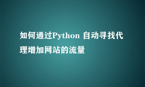 如何通过Python 自动寻找代理增加网站的流量