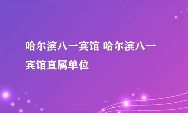 哈尔滨八一宾馆 哈尔滨八一宾馆直属单位