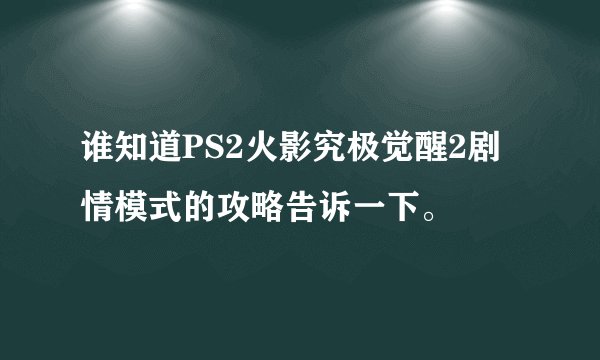 谁知道PS2火影究极觉醒2剧情模式的攻略告诉一下。
