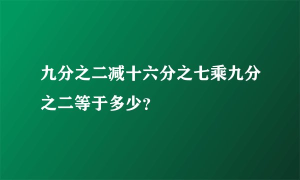 九分之二减十六分之七乘九分之二等于多少？