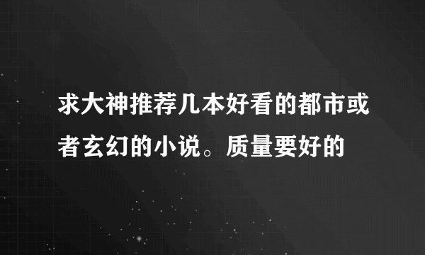 求大神推荐几本好看的都市或者玄幻的小说。质量要好的