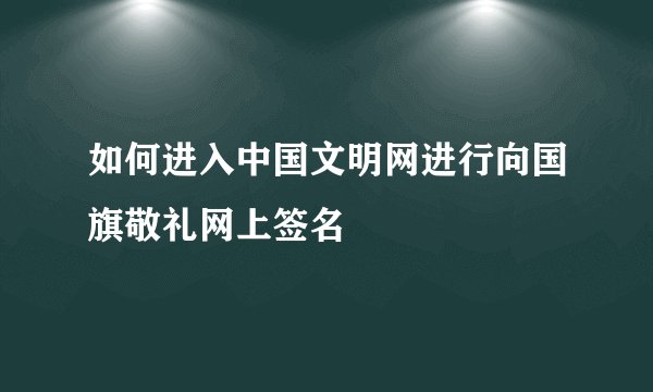 如何进入中国文明网进行向国旗敬礼网上签名