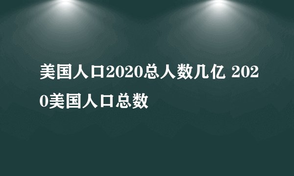 美国人口2020总人数几亿 2020美国人口总数
