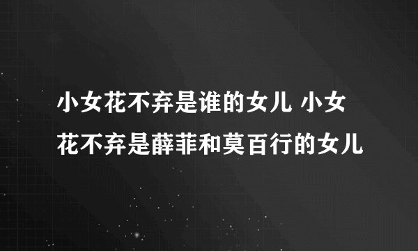 小女花不弃是谁的女儿 小女花不弃是薛菲和莫百行的女儿