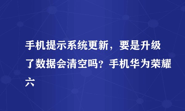 手机提示系统更新，要是升级了数据会清空吗？手机华为荣耀六